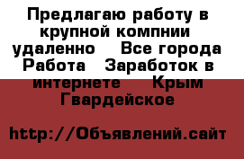 Предлагаю работу в крупной компнии (удаленно) - Все города Работа » Заработок в интернете   . Крым,Гвардейское